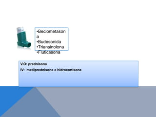 •Beclometason
         a
         •Budesonida
         •Triansinolona
         •Fluticasona

V.O: prednisona
IV: metilprednisona e hidrocortisona
 