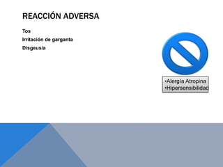 REACCIÓN ADVERSA
Tos
Irritación de garganta
Disgeusia




                         •Alergía Atropina
                         •Hipersensibilidad
 