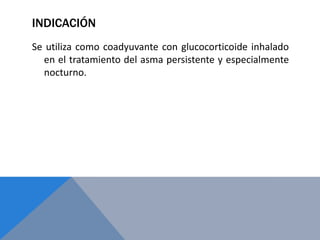INDICACIÓN
Se utiliza como coadyuvante con glucocorticoide inhalado
  en el tratamiento del asma persistente y especialmente
  nocturno.
 