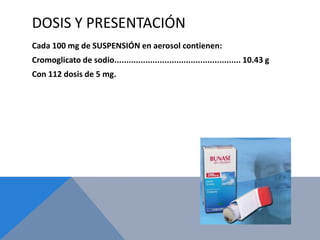 DOSIS Y PRESENTACIÓN
Cada 100 mg de SUSPENSIÓN en aerosol contienen:
Cromoglicato de sodio..................................................... 10.43 g
Con 112 dosis de 5 mg.
 