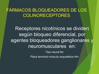 FÁRMACOS BLOQUEADORES DE LOS
COLINORECEPTORES
Receptores nicotínicos se dividen
según bloqueo diferencial, por
agentes bloqueadores ganglionares y
neuromusculares en:
Tipo neural Nn
Placa terminal músculo esquelética Nm
 