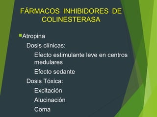 FÁRMACOS INHIBIDORES DE
COLINESTERASA
Atropina
Dosis clínicas:
Efecto estimulante leve en centros
medulares
Efecto sedante
Dosis Tóxica:
Excitación
Alucinación
Coma
 
