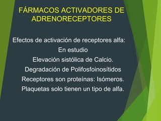 FÁRMACOS ACTIVADORES DE
ADRENORECEPTORES
Efectos de activación de receptores alfa:
En estudio
Elevación sistólica de Calcio.
Degradación de Polifosfoinosítidos
Receptores son proteínas: Isómeros.
Plaquetas solo tienen un tipo de alfa.
 