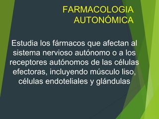 FARMACOLOGIA
AUTONÓMICA
Estudia los fármacos que afectan al
sistema nervioso autónomo o a los
receptores autónomos de las células
efectoras, incluyendo músculo liso,
células endoteliales y glándulas
 
