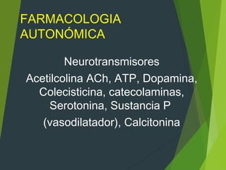 FARMACOLOGIA
AUTONÓMICA
Neurotransmisores
Acetilcolina ACh, ATP, Dopamina,
Colecisticina, catecolaminas,
Serotonina, Sustancia P
(vasodilatador), Calcitonina
 