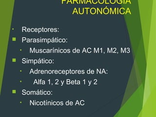FARMACOLOGIA
AUTONÓMICA
• Receptores:
 Parasimpático:
• Muscarínicos de AC M1, M2, M3
 Simpático:
• Adrenoreceptores de NA:
• Alfa 1, 2 y Beta 1 y 2
 Somático:
• Nicotínicos de AC
 