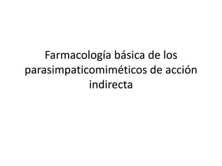 Farmacología básica de los
parasimpaticomiméticos de acción
            indirecta
 