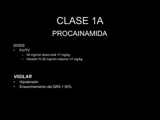 CLASE 1A DOSIS FV/TV 50 mg/min dosis total 17 mg/kg Infusi ón IV 20 mg/min máximo 17 mg/kg VIGILAR Hipotensi ón Ensanchamiento del QRS > 50% PROCAINAMIDA 