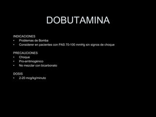 DOBUTAMINA INDICACIONES Problemas de Bomba Considerer en pacientes con PAS 70-100 mmHg sin signos de choque PRECAUCIONES Choque Pro-arritmog énico No mezclar con bicarbonato DOSIS 2-20 mcg/kg/minuto 