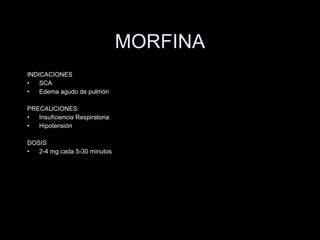 MORFINA INDICACIONES SCA Edema agudo de pulm ón PRECAUCIONES Insuficiencia Respiratoria Hipotensi ón DOSIS 2-4 mg cada 5-30 minutos 