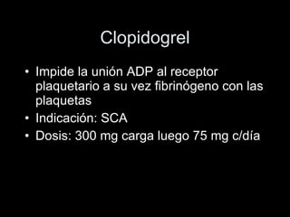 Clopidogrel Impide la unión ADP al receptor plaquetario a su vez fibrinógeno con las plaquetas  Indicación: SCA Dosis: 300 mg carga luego 75 mg c/día 