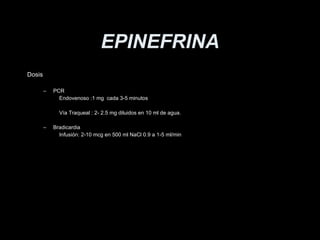 EPINEFRINA Dosis PCR  Endovenoso :1 mg  cada 3-5 minutos V ía Traqueal : 2- 2.5 mg diluidos en 10 ml de agua. Bradicardia Infusi ón: 2-10 mcg en 500 ml NaCl 0.9 a 1-5 ml/min 