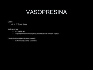 VASOPRESINA Dosis 40 U IV  única dosis Indicaciones FV ( clase IIb ) Soporte Hemodin ámico (choque distributivo ej: choque séptico)  Contraindicaciones/ Precauciones Enfermedad Arterial Coronaria 