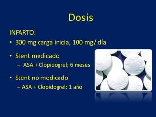 Dosis 
INFARTO: 
• 300 mg carga inicia, 100 mg/ día 
• Stent medicado 
– ASA + Clopidogrel; 6 meses 
• Stent no medicado 
– ASA + Clopidogrel; 1 año 
 