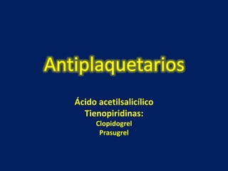 Ácido acetilsalicílico 
Tienopiridinas: 
Clopidogrel 
Prasugrel 
 