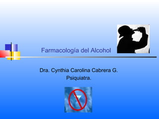 Farmacología del Alcohol
Dra. Cynthia Carolina Cabrera G.
Psiquiatra.
 