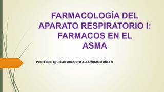 FARMACOLOGÍA DEL
APARATO RESPIRATORIO I:
FARMACOS EN EL
ASMA
PROFESOR: QF. ELAR AUGUSTO ALTAMIRANO BULEJE
 