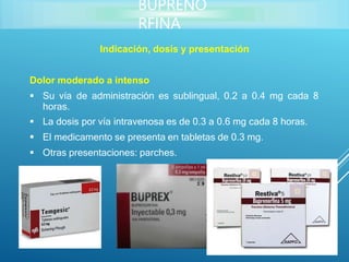 Indicación, dosis y presentación
Dolor moderado a intenso
 Su vía de administración es sublingual, 0.2 a 0.4 mg cada 8
horas.
 La dosis por vía intravenosa es de 0.3 a 0.6 mg cada 8 horas.
 El medicamento se presenta en tabletas de 0.3 mg.
 Otras presentaciones: parches.
BUPRENO
RFINA
 