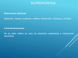 Reacciones adversas
Sedación, mareos, sudación, cefalea, hipotensión, náuseas y vómitos.
Contraindicaciones
No se debe utilizar en caso de depresión respiratoria e intoxicación
alcohólica.
BUPRENORFINA
 