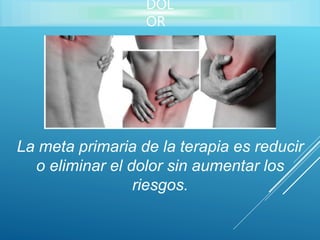 DOL
OR
La meta primaria de la terapia es reducir
o eliminar el dolor sin aumentar los
riesgos.
 