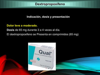 Indicación, dosis y presentación
Dolor leve a moderado.
Dosis de 65 mg durante 3 a 4 veces al día.
El dextropropoxifeno se Presenta en comprimidos (65 mg)
Dextropropoxifeno
 