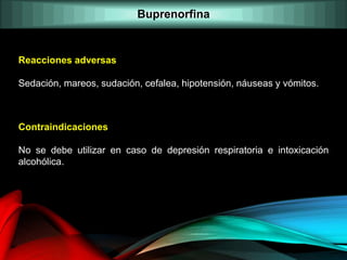 Reacciones adversas
Sedación, mareos, sudación, cefalea, hipotensión, náuseas y vómitos.
Contraindicaciones
No se debe utilizar en caso de depresión respiratoria e intoxicación
alcohólica.
Buprenorfina
 