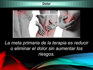 Dolor
La meta primaria de la terapia es reducir
o eliminar el dolor sin aumentar los
riesgos.
 