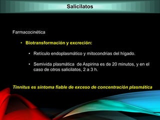 Farmacocinética
• Biotransformación y excreción:
• Retículo endoplasmático y mitocondrias del hígado.
• Semivida plasmática de Aspirina es de 20 minutos, y en el
caso de otros salicilatos, 2 a 3 h.
Tinnitus es síntoma fiable de exceso de concentración plasmática
Salicilatos
 