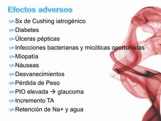 Efectos adversosSx de Cushing iatrogénicoDiabetesÚlceras pépticasInfecciones bacterianas y micóticas oportunistasMiopatíaNáuseasDesvanecimientosPérdida de PesoPIO elevada  glaucomaIncremento TARetención de Na+ y agua