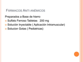 FÁRMACOS ANTI ANÉMICOS
Preparados a Base de hierro
 Sulfato Ferroso Tabletas 200 mg
 Solución Inyectable ( Aplicación Intramuscular)
 Solucion Gotas ( Pediatricas)
 