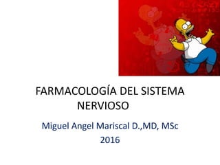FARMACOLOGÍA DEL SISTEMA
NERVIOSO
Miguel Angel Mariscal D.,MD, MSc
2016
 