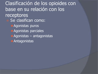 Clasificación de los opioides con
base en su relación con los
receptores
⦿ Se clasifican como:
⚫Agonistas puros
⚫Agonistas parciales
⚫Agonistas – antagonistas
⚫Antagonistas
 