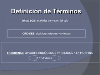 Definición de Términos
OPIÁCEOS: alcaloides derivados del opio
OPIOIDES: alcaloides naturales y sintéticos
ENDORFINAS: OPIODES ENDÓGENOS PARECIDOS A LA MORFINA
β Endorfinas
 