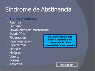 Síndrome de Abstinencia
• Signos y síntomas
- Rinorrea
- Lagrimeo
- Movimientos de masticación
- Escalofríos
- Piloerección
- Hiperventilación
- Hipertermia
- Midriasis
- Mialgias
- Vómito
- Diarrea
- Ansiedad
La intensidad de este
cuadro depende de la
dependencia física
desarrollada a los opioides
*Metadona*
 