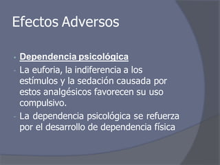 Efectos Adversos
• Dependencia psicológica
- La euforia, la indiferencia a los
estímulos y la sedación causada por
estos analgésicos favorecen su uso
compulsivo.
- La dependencia psicológica se refuerza
por el desarrollo de dependencia física
 