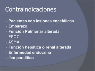 Contraindicaciones
• Pacientes con lesiones encefálicas
• Embarazo
• Función Pulmonar alterada
- EPOC
- ASMA
• Función hepática o renal alterada
• Enfermedad endocrina
• Íleo paralítico
 