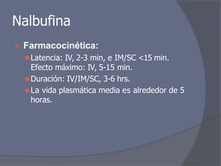 Nalbufina
⦿ Farmacocinética:
⚫Latencia: IV, 2-3 min, e IM/SC <15 min.
Efecto máximo: IV, 5-15 min.
⚫Duración: IV/IM/SC, 3-6 hrs.
⚫La vida plasmática media es alrededor de 5
horas.
 