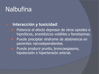 Nalbufina
⦿ Interacción y toxicidad:
⚫ Potencia el efecto depresor de otros opiodes e
hipnóticos, anestésicos volátiles y fenotiazinas.
⚫ Puede precipitar síndrome de abstinencia en
pacientes narcodependientes.
⚫ Puede producir prurito, broncoespasmo,
hipotensión e hipertensión arterial.
 