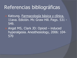 Referencias bibliográficas
⦿ Katzung. Farmacología básica y clínica.
11ava. Edición. Mc Graw Hill. Pags. 531 -
549.
⦿ Angst MS, Clark JD: Opioid – induced
hyperalgesia. Anesthesiology, 2006: 104-
570
 
