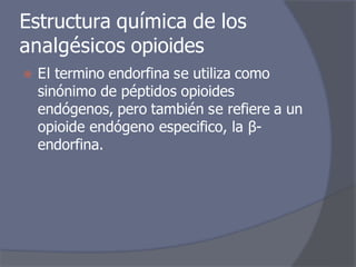 Estructura química de los
analgésicos opioides
⦿ El termino endorfina se utiliza como
sinónimo de péptidos opioides
endógenos, pero también se refiere a un
opioide endógeno especifico, la β-
endorfina.
 
