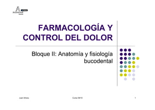 FARMACOLOGÍA Y
    CONTROL DEL DOLOR
              Bloque II: Anatomía y fisiología
                                 bucodental




Juan Arbulu                   Curso 09/10        1
 