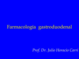 Farmacología gastroduodenal 
Prof. Dr. Julio Horacio Carri 
 
