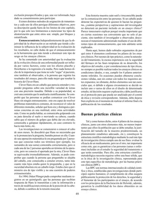 48
exclusión preespecificados y que, una vez informado, haya
dado su consentimiento para participar.
Existen distintos métodos de asignación de tratamien-
tos y cada uno de ellos persigue diferentes objetivos, pero
su descripción queda fuera de los límites de este capítulo,
por lo que solo nos limitaremos a mencionar los tipos de
aleatorización que entre otros son: simple, por bloques y
estratificada.
Enmascaramiento.Independientemente de que la ob-
jetividad de la observación es un método que tiende a dis-
minuir la influencia de la subjetividad en la evaluación de
los resultados, no cabe dudas de que el enmascaramiento
es la herramienta que más tiende a disminuir este tipo de
sesgo en los ensayos clínicos.
Se ha comentado con anterioridad que la evaluación
de la evolución clínica de una enfermedad puede ser influi-
da por varios factores, como son los efectos placebo y
Howthorne o la regresión a la media. Pero nada hemos di-
cho de la importancia que tiene no solo “cegar” al paciente,
sino también al observador, a la persona que registra los
resultados del ensayo, para ello nada mejor que reseñar la
historia de Clever Hans.
Clever Hans era un caballo que parecía entender y res-
ponder preguntas sobre una increíble variedad de temas
con una precisión inaudita. Debido a su popularidad, se
creó una comisión que lo analizaría científicamente. Se com-
probó que las personas se podían comunicar con Clever
Hans sin ningún entrenamiento; este era capaz de resolver
problemas matemáticos comunes, de reconocer el valor de
diferentes monedas, señalar qué hora era y distinguía a per-
sonas concretas en una multitud, entre otras actividades
más. Como no podía hablar, se comunicaba golpeando con
su pata derecha el suelo o moviendo su cabeza; cuando
sabía que el número de golpes que debía dar era elevado,
comenzaba a galopear rápidamente, en caso contrario lo
hacía más lento, etc.
Las investigaciones se comenzaron a conocer al cabo
de unos meses. Se descubrió que Hans no necesitaba que
se le pronunciara la pregunta, bastaba pensar en ella. Cuan-
do una operación matemática le era preguntada por 2 perso-
nas que conocían todos sus términos (por ejemplo, los
sumandos de una suma) contestaba correctamente, pero si
cada una de las 2 personas aportaba un término de la opera-
ción, pero no conocía el aportado por la otra, Clever Hans
se equivocaba irremediablemente. Además, se pudo com-
probar que cuando la persona que preguntaba se alejaba
del caballo, este comenzaba a cometer errores, tanto más
cuanto más lejos estaba quien le preguntaba, y que en la
oscuridad absoluta era un caballo torpe. Estaba claro que el
misterio era de tipo visible y no una cuestión de poderes
extrasensoriales.
En 1904, Oskar Pfungst pudo comprobar mediante re-
gistros en un quimógrafo, que las personas que recibían
respuesta de Hans le transmitían a este la información a
través de modificaciones mímicas de la posición de la cabe-
za, debido a cambios de la tensión muscular.
Esta historia muestra cuán sutil e irreconocible puede
ser la comunicación entre las personas. Si un caballo pudo
detectar las expectativas de quienes le hacían las pregun-
tas, ¿cuántas perspectivas y aspiraciones del investigador
no detectará un paciente incluido en un ensayo clínico?
Parece innecesario explicar porqué resulta importante que
en ciertas ocasiones sea conveniente que no solo el pa-
ciente, sino también el investigador u observador, desco-
nozcan el tratamiento administrado mediante el uso de dife-
rentes tipos de enmascaramiento, que más adelante serán
explicados.
Hasta aquí, hemos dado sobrados argumentos de por
qué estos 4 elementos conforman los pilares de los ensa-
yos clínicos. Por razones de tipo práctico, como la naturale-
za del tratamiento, la escasa experiencia con la seguridad
del fármaco en las fases tempranas de su desarrollo, los
objetivos del estudio, o por consideraciones de tipo éticas,
no siempre es posible realizar todos los ensayos clínicos en
condiciones ideales, o sea, cumplir los 4 pilares anterior-
mente referidos. En ocasiones pueden obtenerse conclu-
siones válidas, aun sin contar con todos los requisitos an-
tes expuestos; no obstante, dichos elementos son tan esen-
ciales que, si debido a alguna circunstancia se decide no
incluir uno o varios de ellos en el diseño de determinado
estudio, tal decisión requiere explicación y debe justificarse
en el protocolo para que pueda ser analizado por el comité
de ética y revisión correspondiente. Además, debe dejarse
bien explícito en el momento de realizar el informe final o la
publicación de los resultados.
Buenas prácticas clínicas
Tal y como hemos dicho, estos 4 pilares de los ensayos
clínicos, junto con otros elementos más, no menos impor-
tantes que ellos (la población que se debe estudiar, la justi-
ficación del tamaño de la muestra predeterminada, un
planeamiento estadístico adecuado, etc.), constituyen la
estructura científico-metodológica mediante la cual este tipo
de investigación clínica cumple uno de sus fines: evaluar la
eficacia de un medicamento, pero no el otro, tan importante
como este, que es garantizar a las personas (sanas o enfer-
mas) incluidas en el estudio la seguridad del tratamiento a
que serán sometidas. Para ello, esta estructura científico-
metodológica necesita erguirse sobre una base sólida, que
es la ética de la investigación clínica, representada para
este tipo específico de metodología por las buenas prácti-
cas clínicas (BPC).
Las BPC son normas internacionales de calidad cientí-
fica y ética, establecidas para investigaciones donde parti-
cipen sujetos humanos; el cumplimiento de ellas asegura
públicamente la protección de los derechos, la seguridad y
el bienestar de los participantes en el ensayo, de acuerdo
con los principios de la Declaración de Helsinki, además,
garantiza la credibilidad de los datos obtenidos en un
ensayo clínico.
 