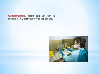 Farmacotecnia. Tiene que ver con la
preparación y distribución de las drogas.
 