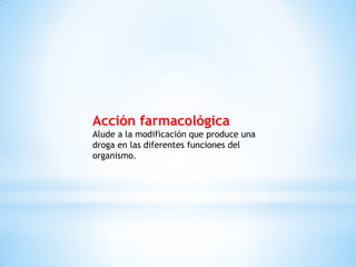 Acción farmacológica
Alude a la modificación que produce una
droga en las diferentes funciones del
organismo.
 