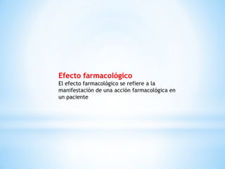 Efecto farmacológico
El efecto farmacológico se refiere a la
manifestación de una acción farmacológica en
un paciente
 