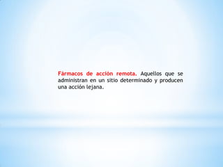 Fármacos de acción remota. Aquellos que se
administran en un sitio determinado y producen
una acción lejana.
 