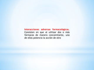 Interacciones adversas farmacológicas.
Consisten en que al utilizar dos o más
fármacos de manera concomitante, uno
de ellos potencia la acción de otro
 