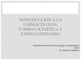 INTRODUCCIÓN A LA
FARMACOLOGÍA:
FARMACOCINÉTICA Y
FARMACODINAMIA
Departamento de Farmacología y Terapéutica
EUTM
Dr. Stefano Fabbiani
 