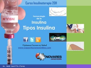 Curso Insulinoterapia 2011


                                 Farmacología
                                    de la

                                Insulina
                      Tipos Insulina


                   Visítanos Cursos en Salud
                www.CapacitacionesOnline.com




EU. René Castillo Flores
 